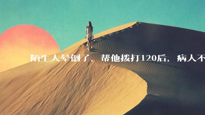 陌生人晕倒了，帮他拨打120后，病人不支付120出车费，这个费用谁来承担？